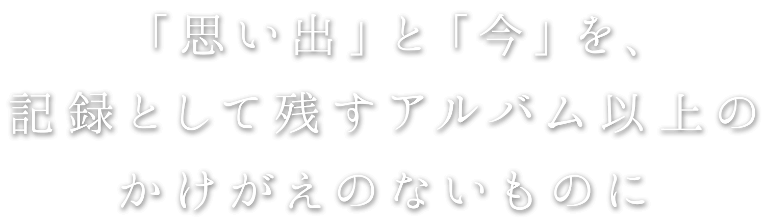 「思い出」と「今」を、記録として残すアルバム以上のかけがえのないものに